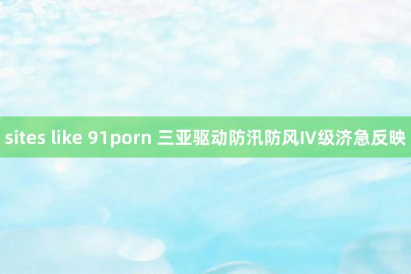 sites like 91porn 三亚驱动防汛防风Ⅳ级济急反映