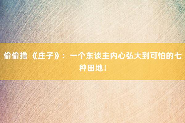 偷偷撸 《庄子》：一个东谈主内心弘大到可怕的七种田地！