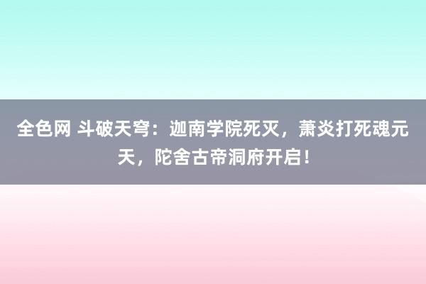 全色网 斗破天穹：迦南学院死灭，萧炎打死魂元天，陀舍古帝洞府开启！