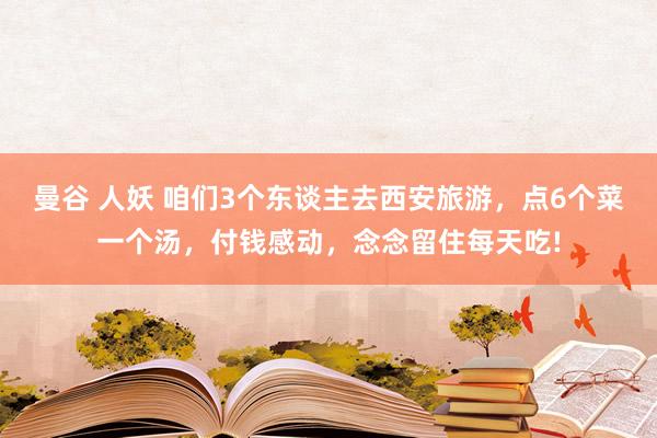 曼谷 人妖 咱们3个东谈主去西安旅游，点6个菜一个汤，付钱感动，念念留住每天吃!