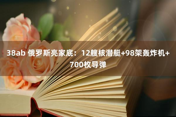 38ab 俄罗斯亮家底：12艘核潜艇+98架轰炸机+700枚导弹