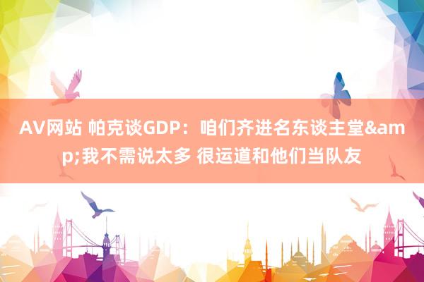 AV网站 帕克谈GDP：咱们齐进名东谈主堂&我不需说太多 很运道和他们当队友