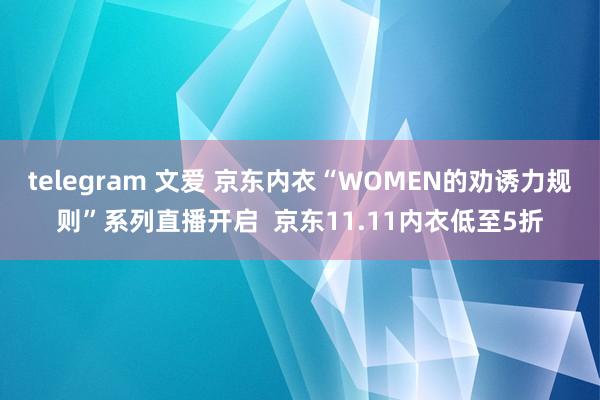 telegram 文爱 京东内衣“WOMEN的劝诱力规则”系列直播开启  京东11.11内衣低至5折