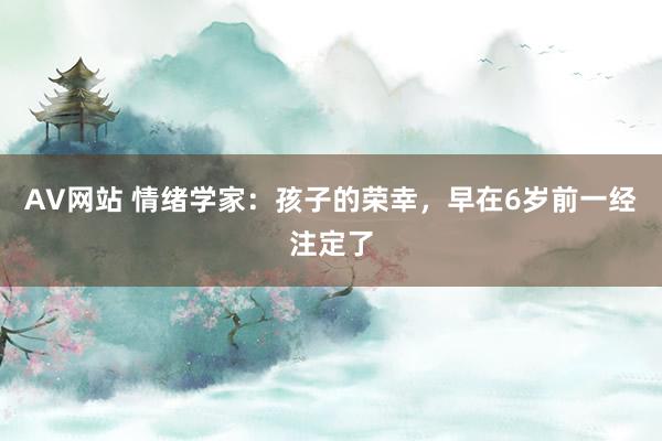 AV网站 情绪学家：孩子的荣幸，早在6岁前一经注定了