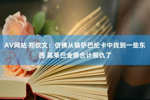 AV网站 郑钦文：仿佛从输萨巴伦卡中找到一些东西 赢莱巴金娜合计报仇了