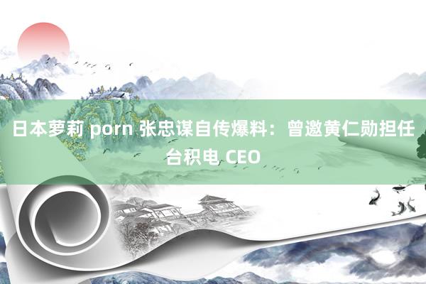 日本萝莉 porn 张忠谋自传爆料：曾邀黄仁勋担任台积电 CEO