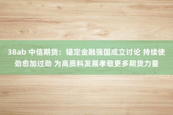 38ab 中信期货：锚定金融强国成立讨论 持续使劲愈加过劲 为高质料发展孝敬更多期货力量