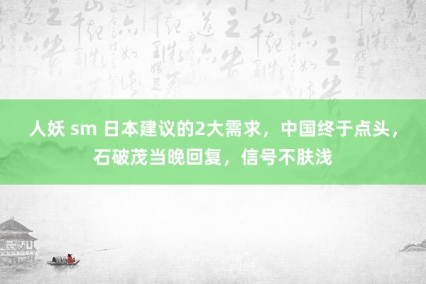 人妖 sm 日本建议的2大需求，中国终于点头，石破茂当晚回复，信号不肤浅