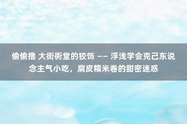 偷偷撸 大街衖堂的狡饰 —— 浮浅学会克己东说念主气小吃，腐皮糯米卷的甜密迷惑