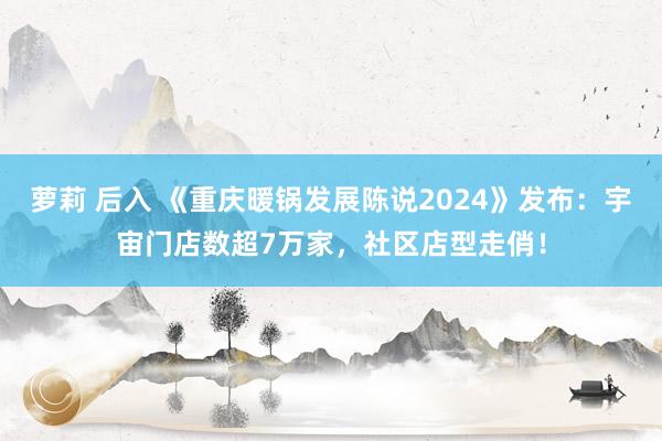 萝莉 后入 《重庆暖锅发展陈说2024》发布：宇宙门店数超7万家，社区店型走俏！