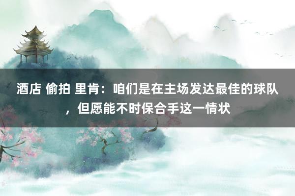 酒店 偷拍 里肯：咱们是在主场发达最佳的球队，但愿能不时保合手这一情状