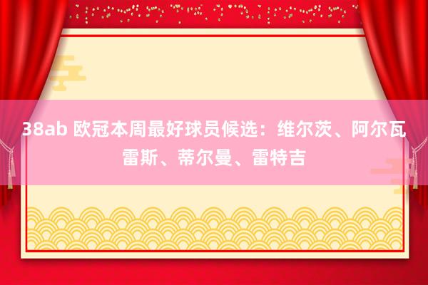 38ab 欧冠本周最好球员候选：维尔茨、阿尔瓦雷斯、蒂尔曼、雷特吉