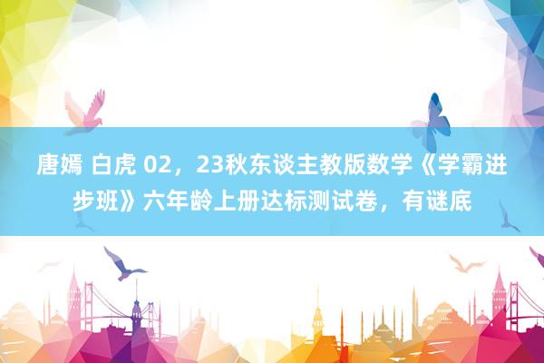 唐嫣 白虎 02，23秋东谈主教版数学《学霸进步班》六年龄上册达标测试卷，有谜底