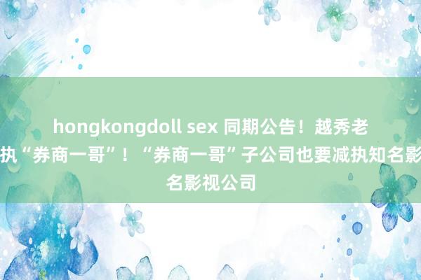 hongkongdoll sex 同期公告！越秀老本要减执“券商一哥”！“券商一哥”子公司也要减执知名影视公司