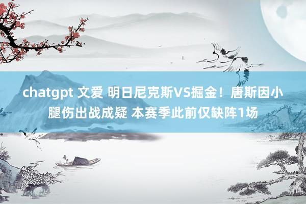 chatgpt 文爱 明日尼克斯VS掘金！唐斯因小腿伤出战成疑 本赛季此前仅缺阵1场