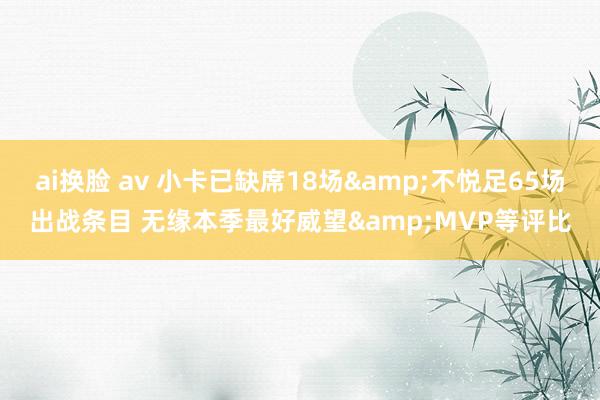 ai换脸 av 小卡已缺席18场&不悦足65场出战条目 无缘本季最好威望&MVP等评比