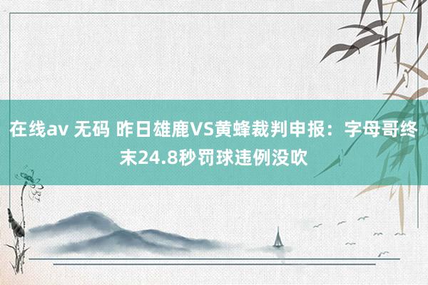 在线av 无码 昨日雄鹿VS黄蜂裁判申报：字母哥终末24.8秒罚球违例没吹