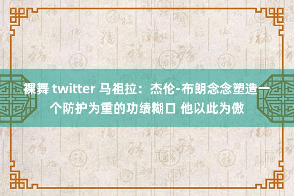 裸舞 twitter 马祖拉：杰伦-布朗念念塑造一个防护为重的功绩糊口 他以此为傲