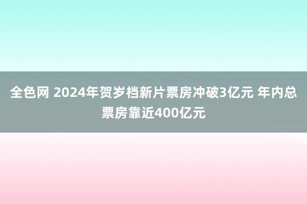 全色网 2024年贺岁档新片票房冲破3亿元 年内总票房靠近400亿元