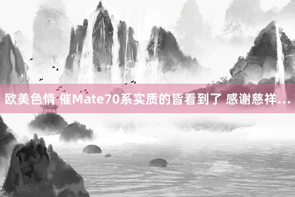 欧美色情 催Mate70系实质的皆看到了 感谢慈祥…