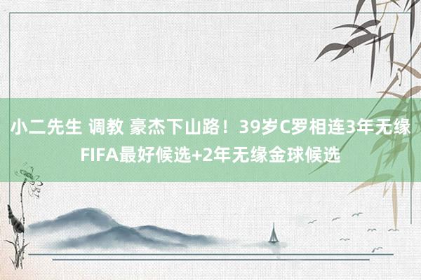 小二先生 调教 豪杰下山路！39岁C罗相连3年无缘FIFA最好候选+2年无缘金球候选