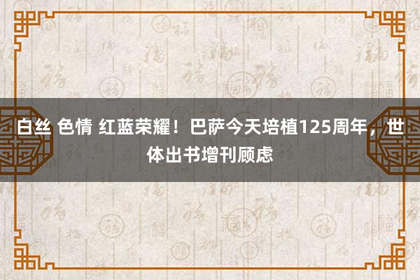 白丝 色情 红蓝荣耀！巴萨今天培植125周年，世体出书增刊顾虑