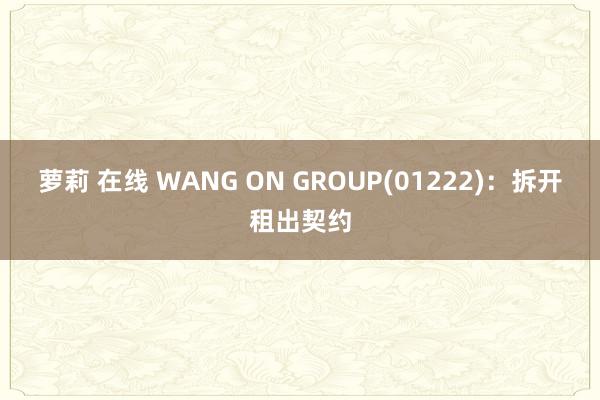 萝莉 在线 WANG ON GROUP(01222)：拆开租出契约