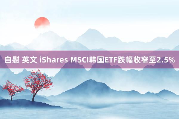 自慰 英文 iShares MSCI韩国ETF跌幅收窄至2.5%