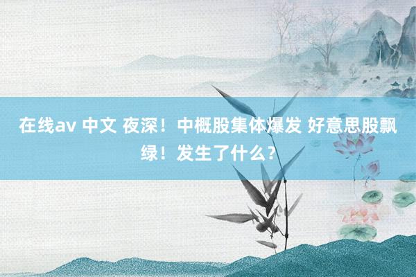 在线av 中文 夜深！中概股集体爆发 好意思股飘绿！发生了什么？