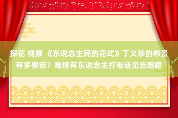 探花 视频 《东说念主民的花式》丁义珍的布景有多矍铄？难怪有东说念主打电话见告跑路