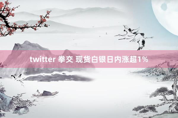 twitter 拳交 现货白银日内涨超1%