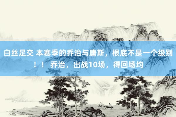 白丝足交 本赛季的乔治与唐斯，根底不是一个级别！！ 乔治，出战10场，得回场均