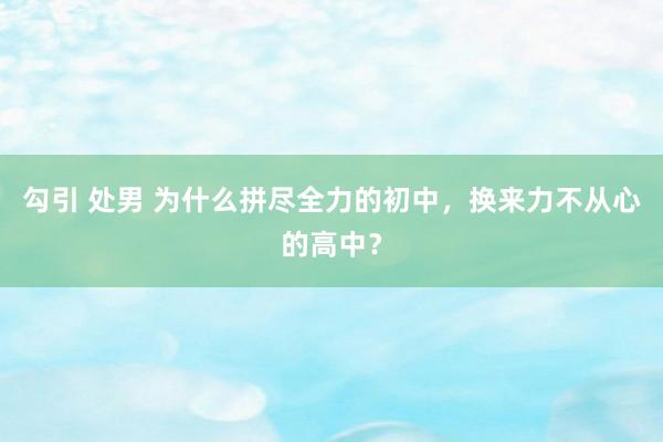 勾引 处男 为什么拼尽全力的初中，换来力不从心的高中？