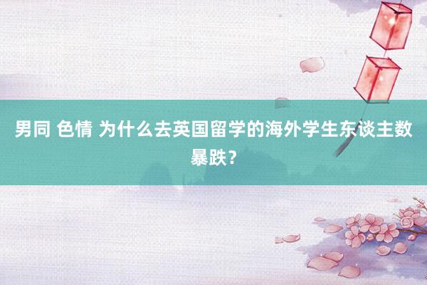 男同 色情 为什么去英国留学的海外学生东谈主数暴跌？