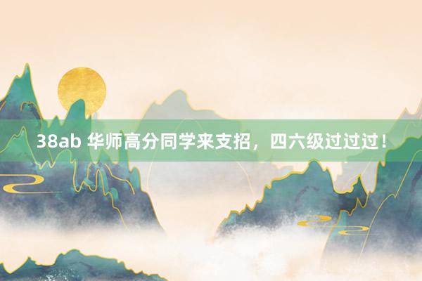 38ab 华师高分同学来支招，四六级过过过！