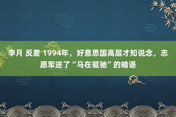 李月 反差 1994年，好意思国高层才知说念，志愿军逆了“马在驱驰”的暗语