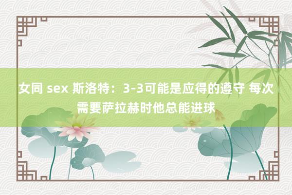 女同 sex 斯洛特：3-3可能是应得的遵守 每次需要萨拉赫时他总能进球