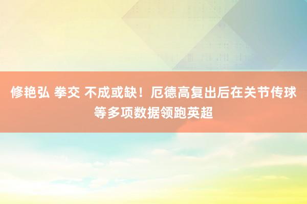 修艳弘 拳交 不成或缺！厄德高复出后在关节传球等多项数据领跑英超