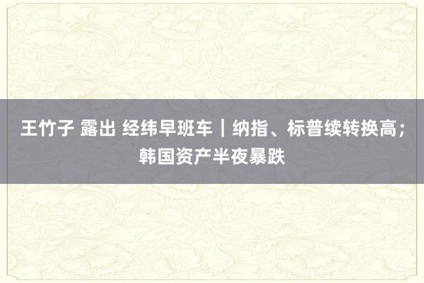 王竹子 露出 经纬早班车｜纳指、标普续转换高；韩国资产半夜暴跌