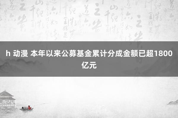 h 动漫 本年以来公募基金累计分成金额已超1800亿元