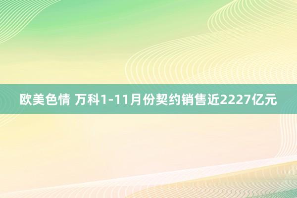 欧美色情 万科1-11月份契约销售近2227亿元