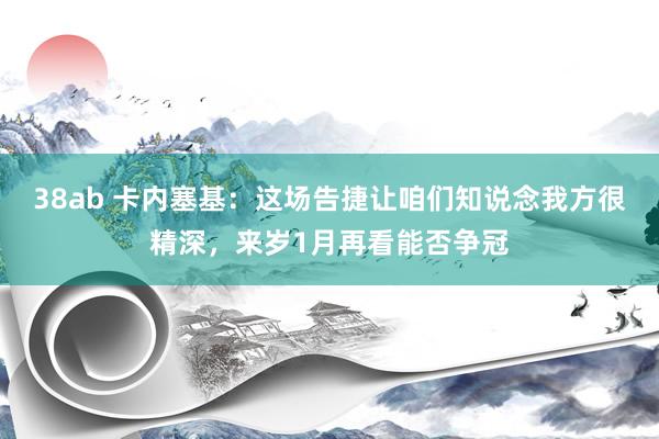 38ab 卡内塞基：这场告捷让咱们知说念我方很精深，来岁1月再看能否争冠