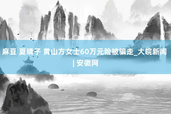 麻豆 夏晴子 黄山方女士60万元险被骗走_大皖新闻 | 安徽网