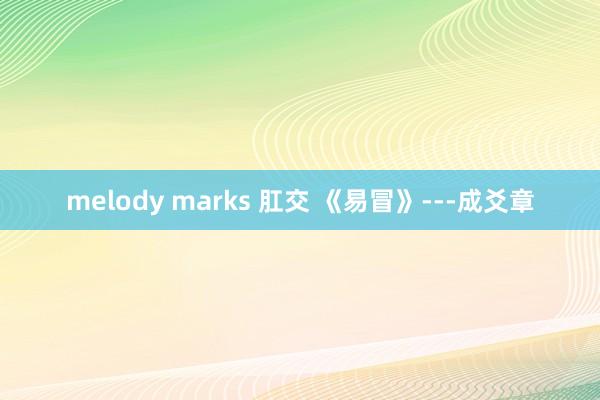 melody marks 肛交 《易冒》---成爻章