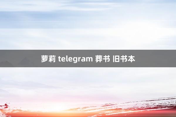 萝莉 telegram 葬书 旧书本