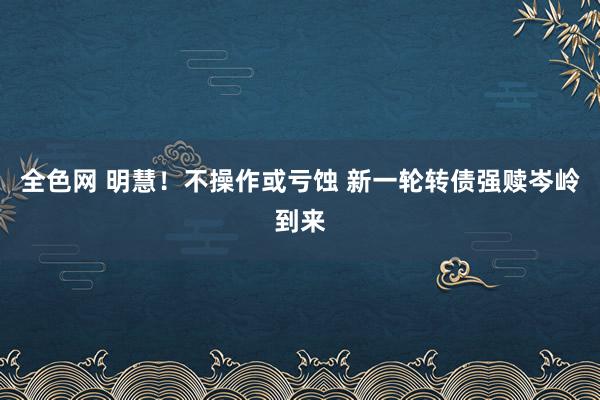 全色网 明慧！不操作或亏蚀 新一轮转债强赎岑岭到来