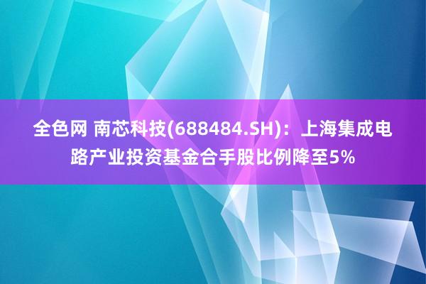 全色网 南芯科技(688484.SH)：上海集成电路产业投资基金合手股比例降至5%