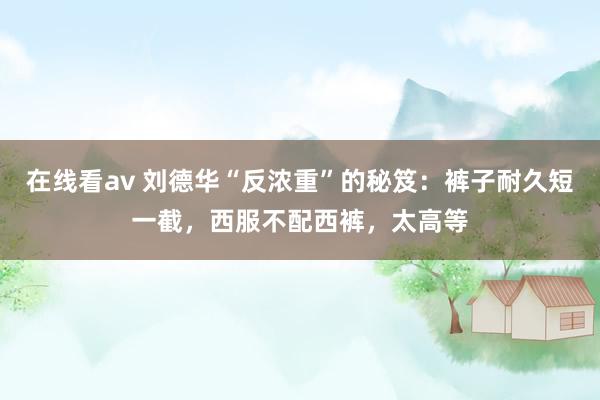 在线看av 刘德华“反浓重”的秘笈：裤子耐久短一截，西服不配西裤，太高等