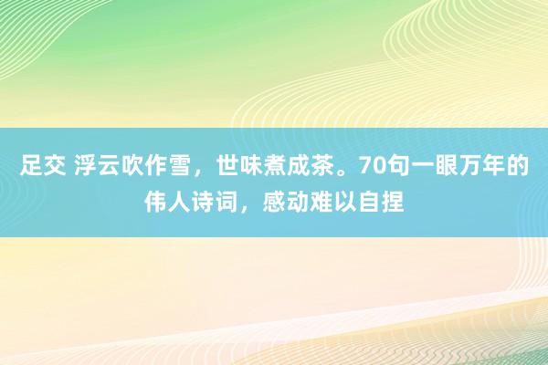 足交 浮云吹作雪，世味煮成茶。70句一眼万年的伟人诗词，感动难以自捏