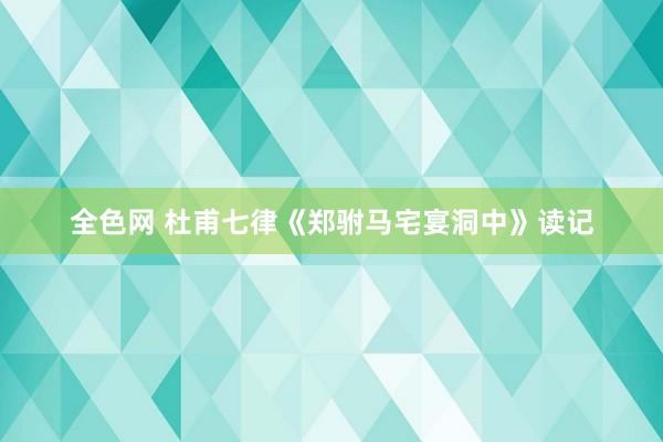 全色网 杜甫七律《郑驸马宅宴洞中》读记